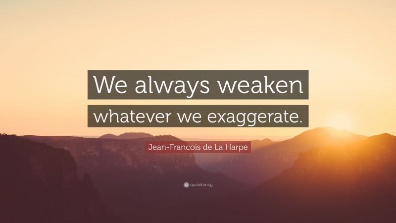 Jean-Francois de La Harpe Quote: “We always weaken whatever we exaggerate.”