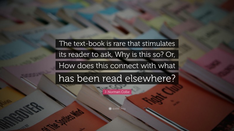J. Norman Collie Quote: “The text-book is rare that stimulates its reader to ask, Why is this so? Or, How does this connect with what has been read elsewhere?”