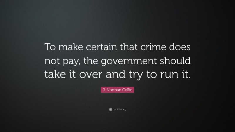J. Norman Collie Quote: “To make certain that crime does not pay, the government should take it over and try to run it.”