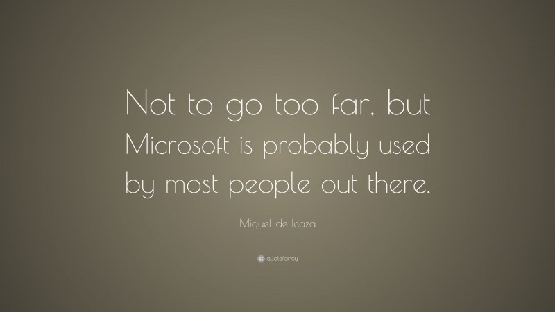 Miguel de Icaza Quote: “Not to go too far, but Microsoft is probably used by most people out there.”