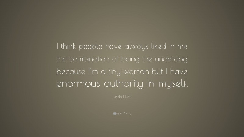 Linda Hunt Quote: “I think people have always liked in me the combination of being the underdog because I’m a tiny woman but I have enormous authority in myself.”