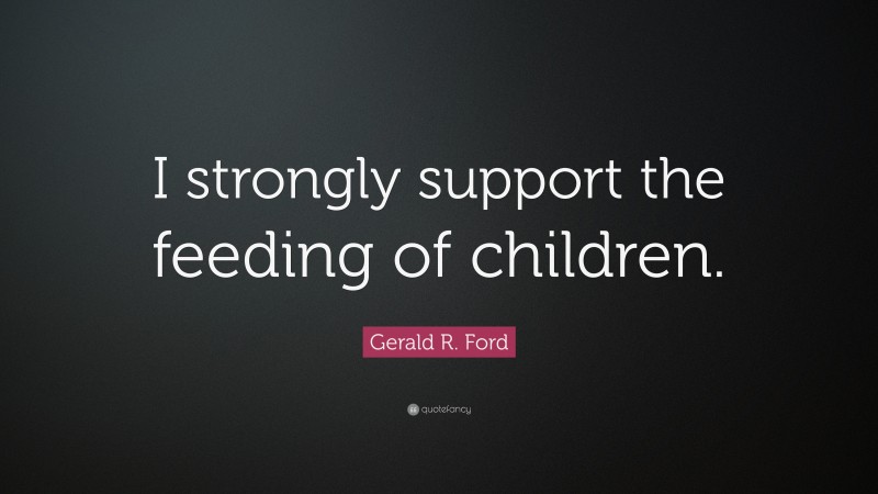 Gerald R. Ford Quote: “I strongly support the feeding of children.”