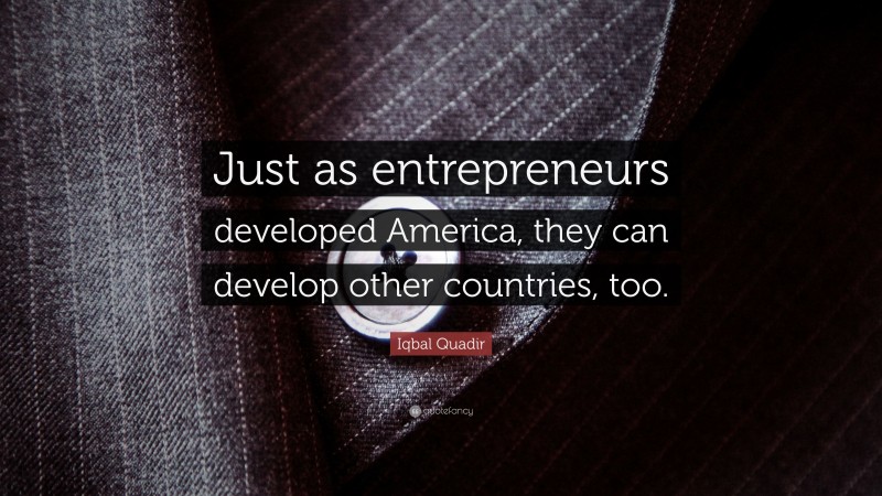 Iqbal Quadir Quote: “Just as entrepreneurs developed America, they can develop other countries, too.”