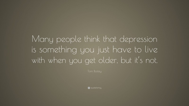 Tom Bosley Quote: “Many people think that depression is something you just have to live with when you get older, but it’s not.”