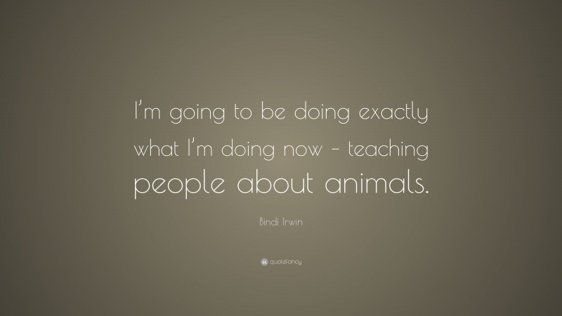 Bindi Irwin Quote: “I’m going to be doing exactly what I’m doing now – teaching people about animals.”
