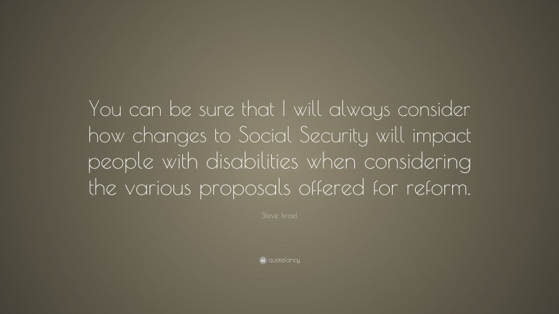 Steve Israel Quote: “You can be sure that I will always consider how changes to Social Security will impact people with disabilities when considering the various proposals offered for reform.”