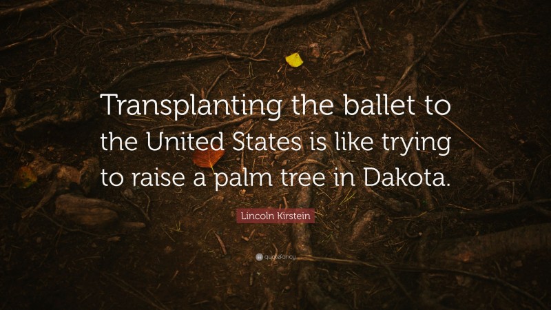 Lincoln Kirstein Quote: “Transplanting the ballet to the United States is like trying to raise a palm tree in Dakota.”