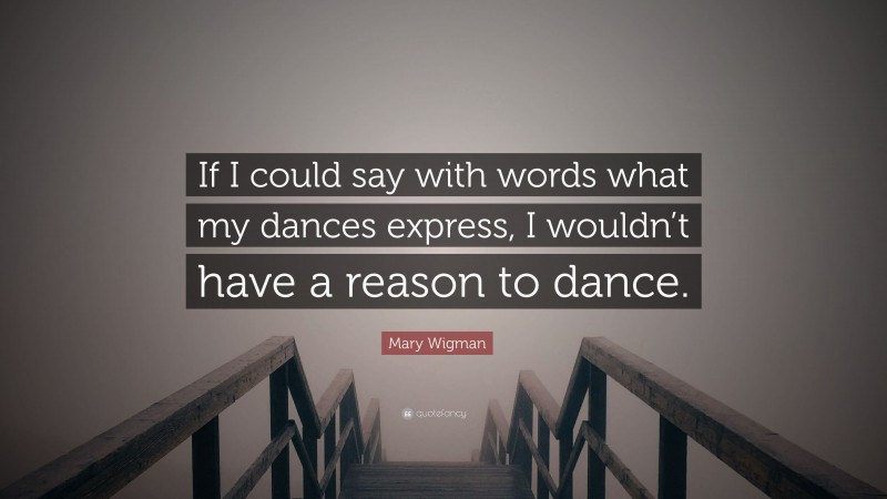 Mary Wigman Quote: “If I could say with words what my dances express, I wouldn’t have a reason to dance.”