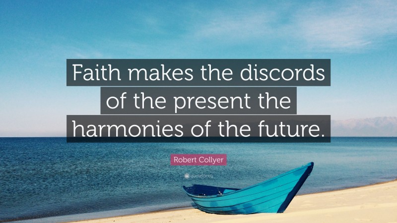 Robert Collyer Quote: “Faith makes the discords of the present the harmonies of the future.”