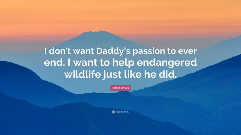 Bindi Irwin Quote: “I don’t want Daddy’s passion to ever end. I want to help endangered wildlife just like he did.”