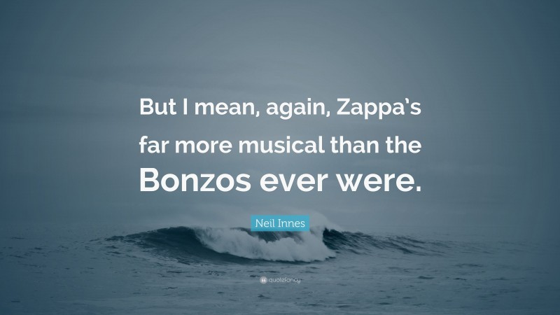 Neil Innes Quote: “But I mean, again, Zappa’s far more musical than the Bonzos ever were.”