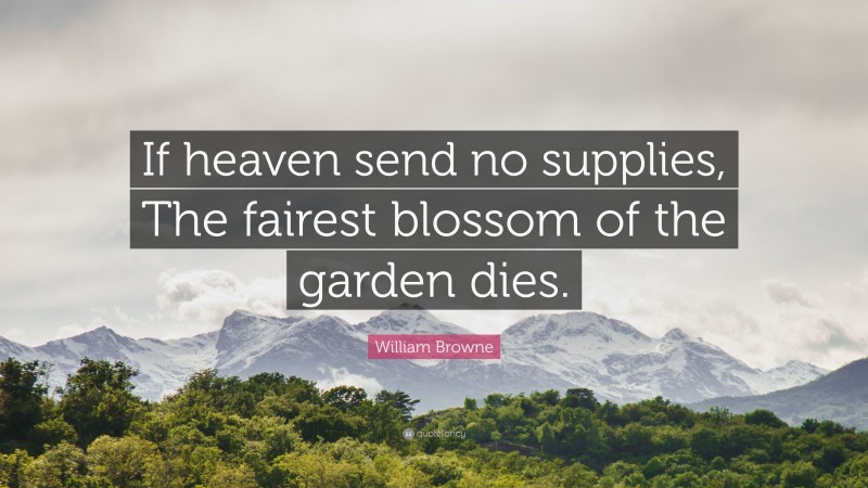 William Browne Quote: “If heaven send no supplies, The fairest blossom of the garden dies.”