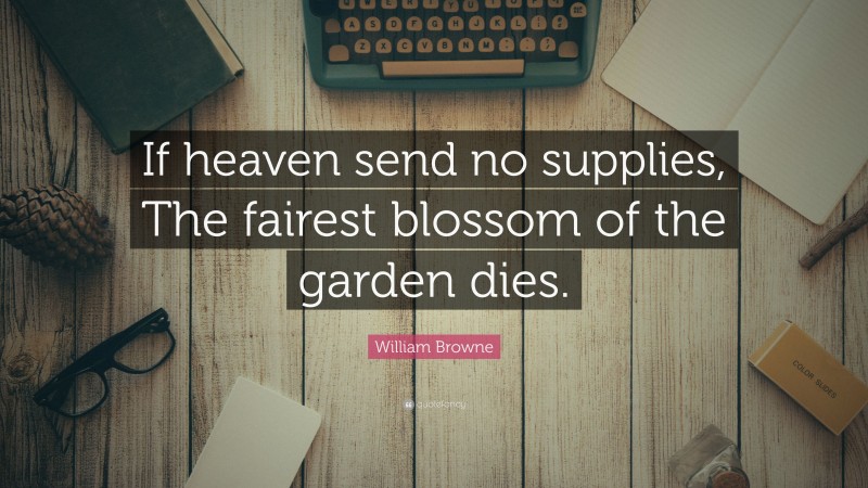 William Browne Quote: “If heaven send no supplies, The fairest blossom of the garden dies.”