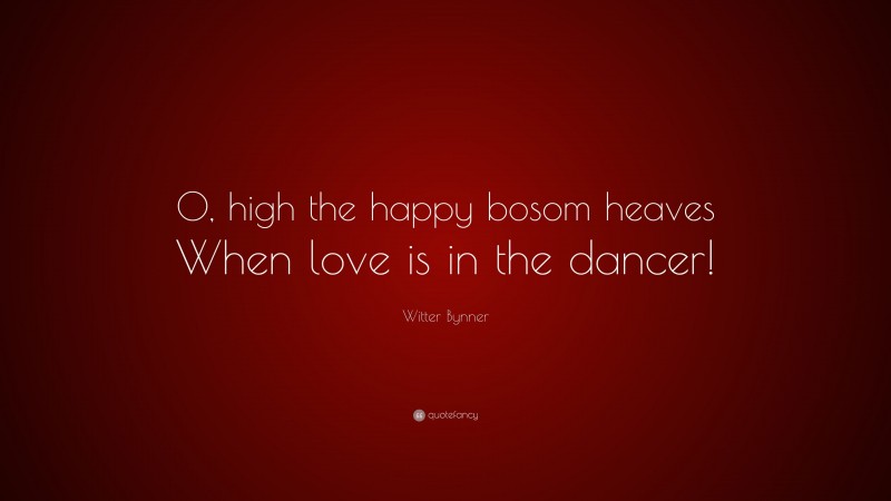 Witter Bynner Quote: “O, high the happy bosom heaves When love is in the dancer!”