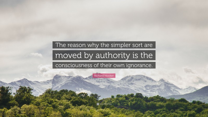 Richard Hooker Quote: “The reason why the simpler sort are moved by authority is the consciousness of their own ignorance.”