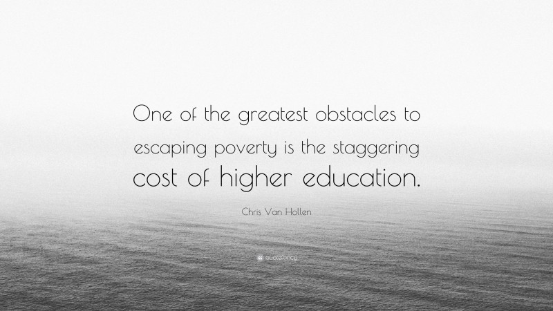 Chris Van Hollen Quote: “One of the greatest obstacles to escaping poverty is the staggering cost of higher education.”