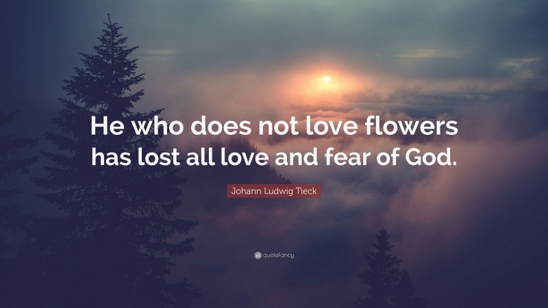 Johann Ludwig Tieck Quote: “He who does not love flowers has lost all love and fear of God.”