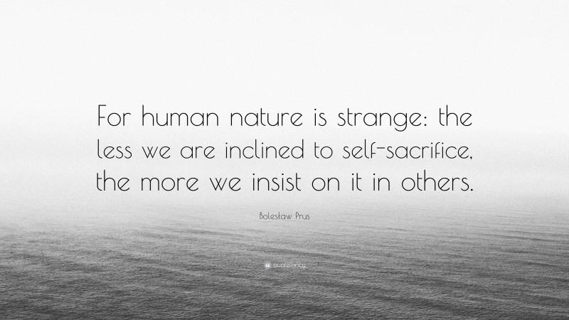 Bolesław Prus Quote: “For human nature is strange: the less we are inclined to self-sacrifice, the more we insist on it in others.”