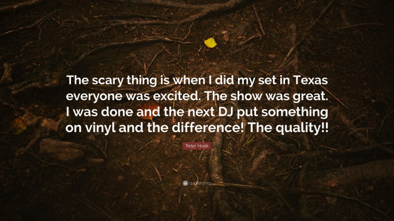 Peter Hook Quote: “The scary thing is when I did my set in Texas everyone was excited. The show was great. I was done and the next DJ put something on vinyl and the difference! The quality!!”
