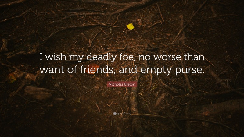 Nicholas Breton Quote: “I wish my deadly foe, no worse than want of friends, and empty purse.”
