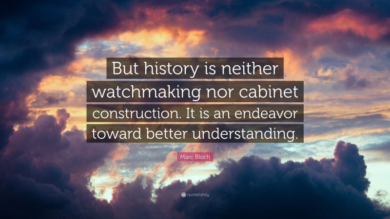 Marc Bloch Quote: “But history is neither watchmaking nor cabinet construction. It is an endeavor toward better understanding.”