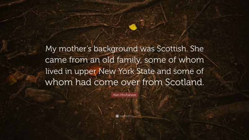 Alan Hovhaness Quote: “My mother’s background was Scottish. She came from an old family, some of whom lived in upper New York State and some of whom had come over from Scotland.”