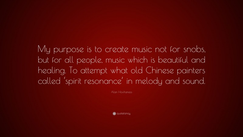 Alan Hovhaness Quote: “My purpose is to create music not for snobs, but for all people, music which is beautiful and healing. To attempt what old Chinese painters called ‘spirit resonance’ in melody and sound.”