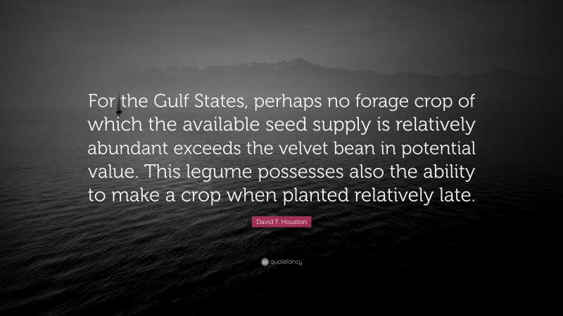 David F. Houston Quote: “For the Gulf States, perhaps no forage crop of which the available seed supply is relatively abundant exceeds the velvet bean in potential value. This legume possesses also the ability to make a crop when planted relatively late.”