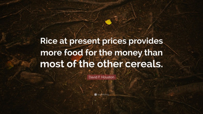 David F. Houston Quote: “Rice at present prices provides more food for the money than most of the other cereals.”