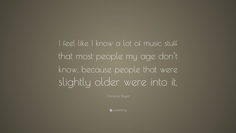 Vanessa Bayer Quote: “I feel like I know a lot of music stuff that most people my age don’t know, because people that were slightly older were into it.”