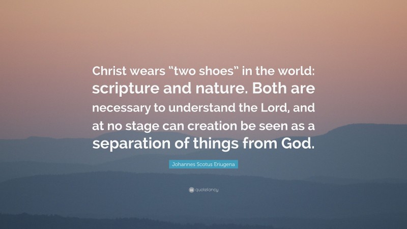 Johannes Scotus Eriugena Quote: “Christ wears “two shoes” in the world: scripture and nature. Both are necessary to understand the Lord, and at no stage can creation be seen as a separation of things from God.”