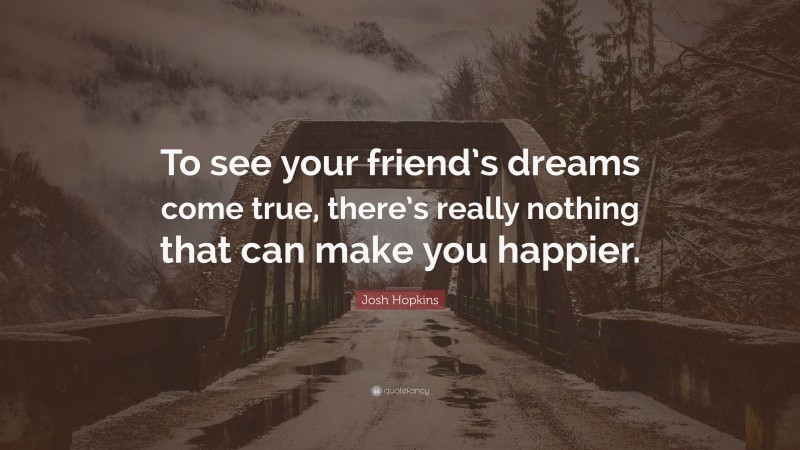 Josh Hopkins Quote: “To see your friend’s dreams come true, there’s really nothing that can make you happier.”