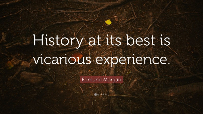 Edmund Morgan Quote: “History at its best is vicarious experience.”