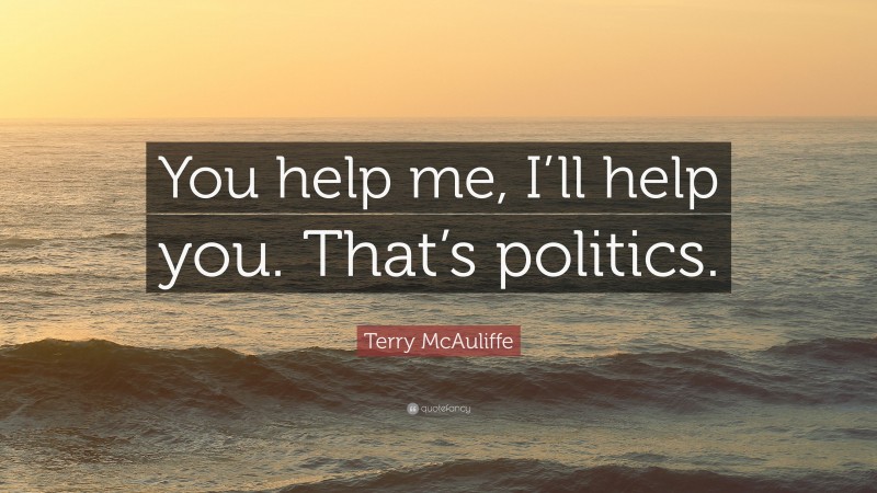 Terry McAuliffe Quote: “You help me, I’ll help you. That’s politics.”