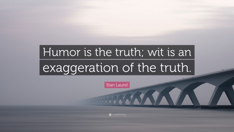 Stan Laurel Quote: “Humor is the truth; wit is an exaggeration of the truth.”