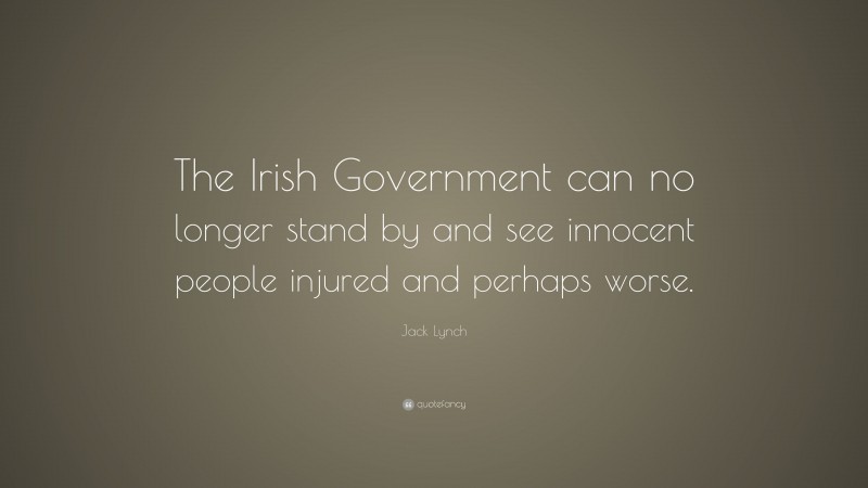 Jack Lynch Quote: “The Irish Government can no longer stand by and see innocent people injured and perhaps worse.”