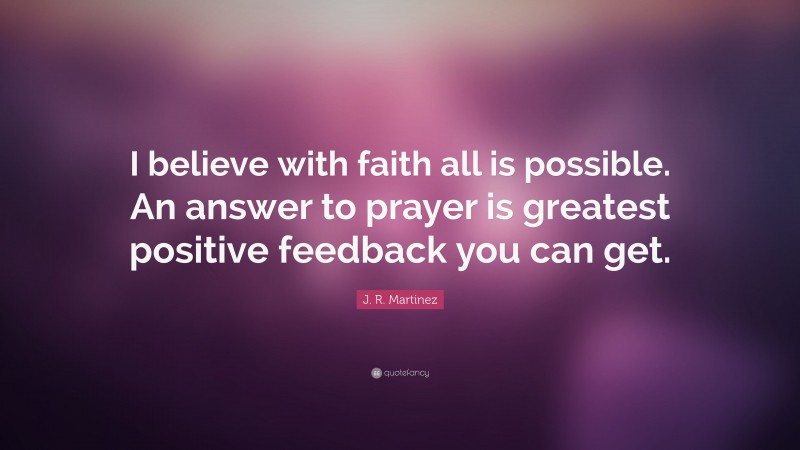 J. R. Martinez Quote: “I believe with faith all is possible. An answer to prayer is greatest positive feedback you can get.”