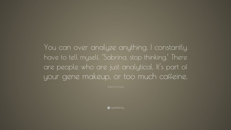 Sabrina Lloyd Quote: “You can over analyze anything. I constantly have to tell myself, ‘Sabrina, stop thinking.’ There are people who are just analytical. It’s part of your gene makeup, or too much caffeine.”