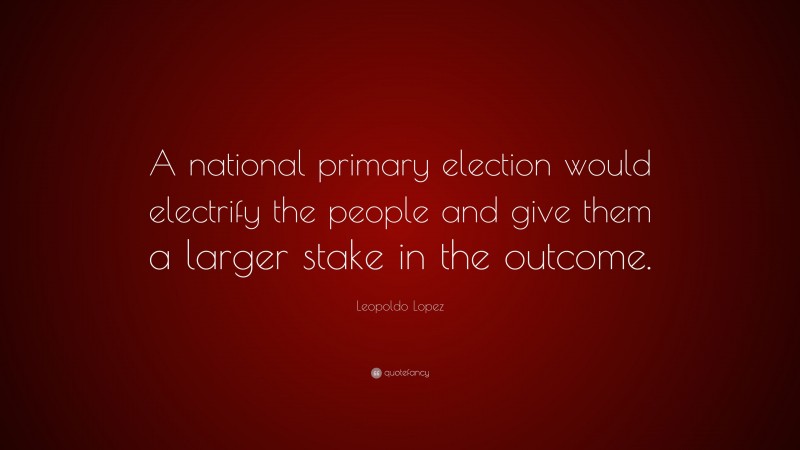 Leopoldo Lopez Quote: “A national primary election would electrify the people and give them a larger stake in the outcome.”