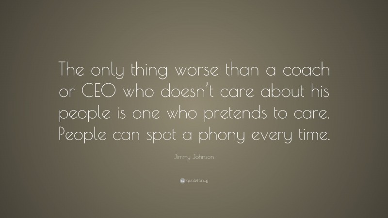Jimmy Johnson Quote: “The only thing worse than a coach or CEO who doesn’t care about his people is one who pretends to care. People can spot a phony every time.”