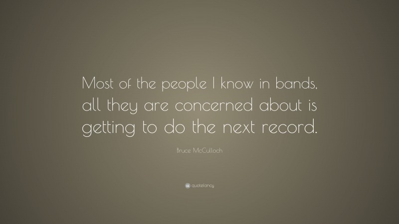 Bruce McCulloch Quote: “Most of the people I know in bands, all they are concerned about is getting to do the next record.”