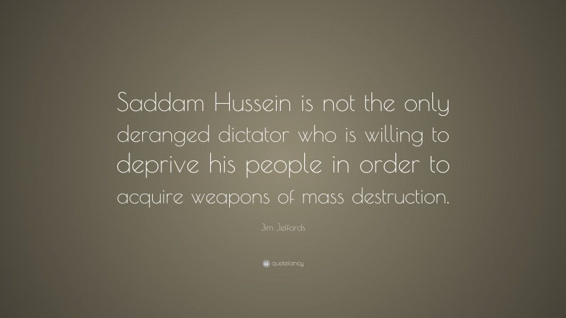 Jim Jeffords Quote: “Saddam Hussein is not the only deranged dictator who is willing to deprive his people in order to acquire weapons of mass destruction.”