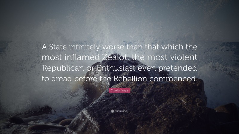 Charles Inglis Quote: “A State infinitely worse than that which the most inflamed Zealot, the most violent Republican or Enthusiast even pretended to dread before the Rebellion commenced.”