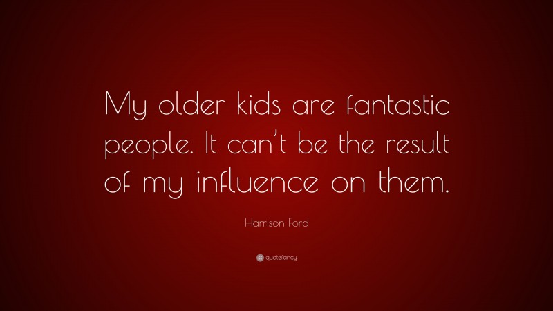 Harrison Ford Quote: “My older kids are fantastic people. It can’t be the result of my influence on them.”