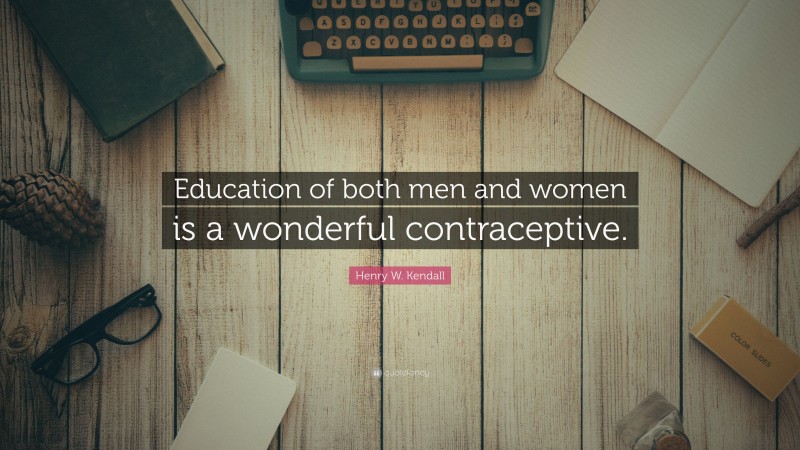 Henry W. Kendall Quote: “Education of both men and women is a wonderful contraceptive.”
