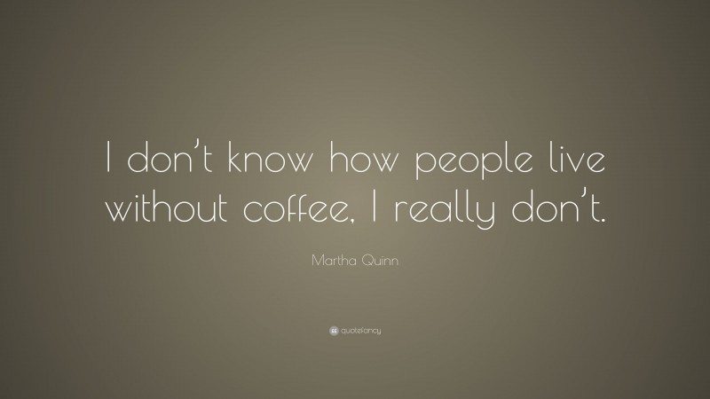 Martha Quinn Quote: “I don’t know how people live without coffee, I really don’t.”