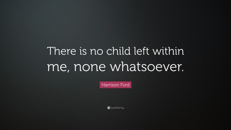 Harrison Ford Quote: “There is no child left within me, none whatsoever.”