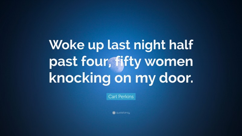 Carl Perkins Quote: “Woke up last night half past four, fifty women knocking on my door.”