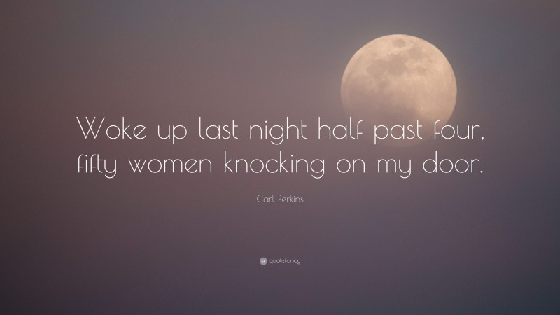 Carl Perkins Quote: “Woke up last night half past four, fifty women knocking on my door.”