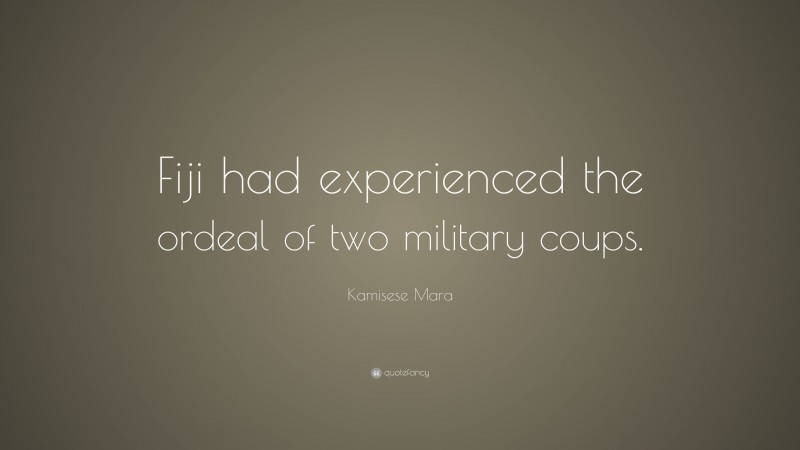 Kamisese Mara Quote: “Fiji had experienced the ordeal of two military coups.”